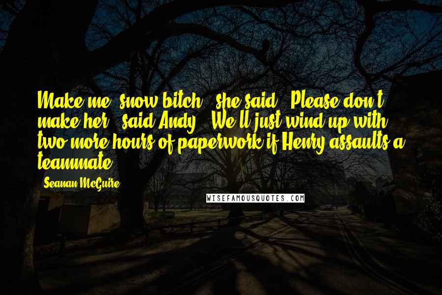 Seanan McGuire Quotes: Make me, snow-bitch," she said. "Please don't make her," said Andy. "We'll just wind up with two more hours of paperwork if Henry assaults a teammate.