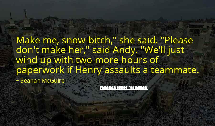 Seanan McGuire Quotes: Make me, snow-bitch," she said. "Please don't make her," said Andy. "We'll just wind up with two more hours of paperwork if Henry assaults a teammate.