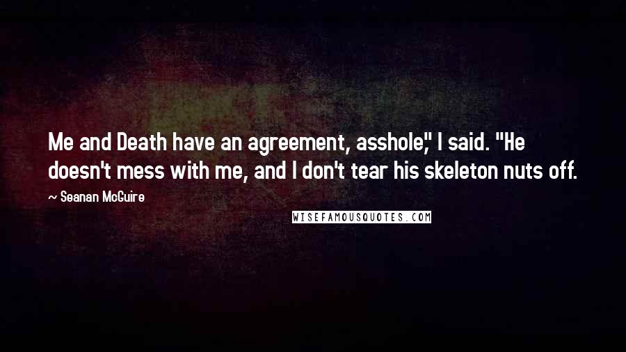 Seanan McGuire Quotes: Me and Death have an agreement, asshole," I said. "He doesn't mess with me, and I don't tear his skeleton nuts off.