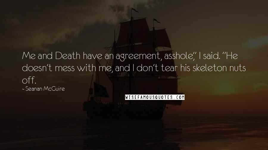 Seanan McGuire Quotes: Me and Death have an agreement, asshole," I said. "He doesn't mess with me, and I don't tear his skeleton nuts off.