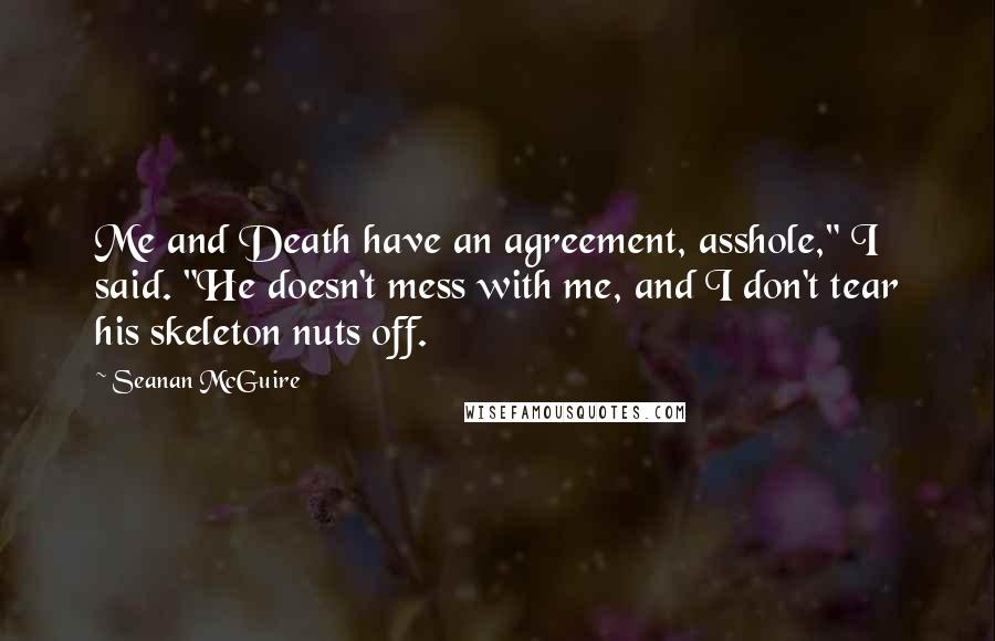 Seanan McGuire Quotes: Me and Death have an agreement, asshole," I said. "He doesn't mess with me, and I don't tear his skeleton nuts off.