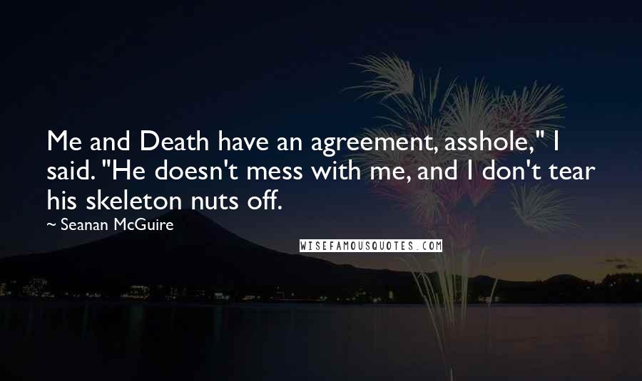 Seanan McGuire Quotes: Me and Death have an agreement, asshole," I said. "He doesn't mess with me, and I don't tear his skeleton nuts off.