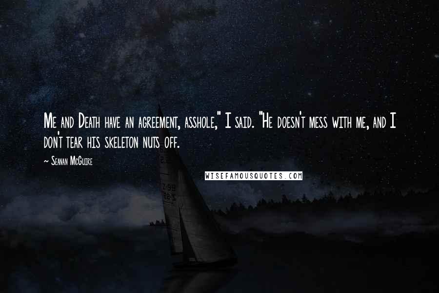 Seanan McGuire Quotes: Me and Death have an agreement, asshole," I said. "He doesn't mess with me, and I don't tear his skeleton nuts off.