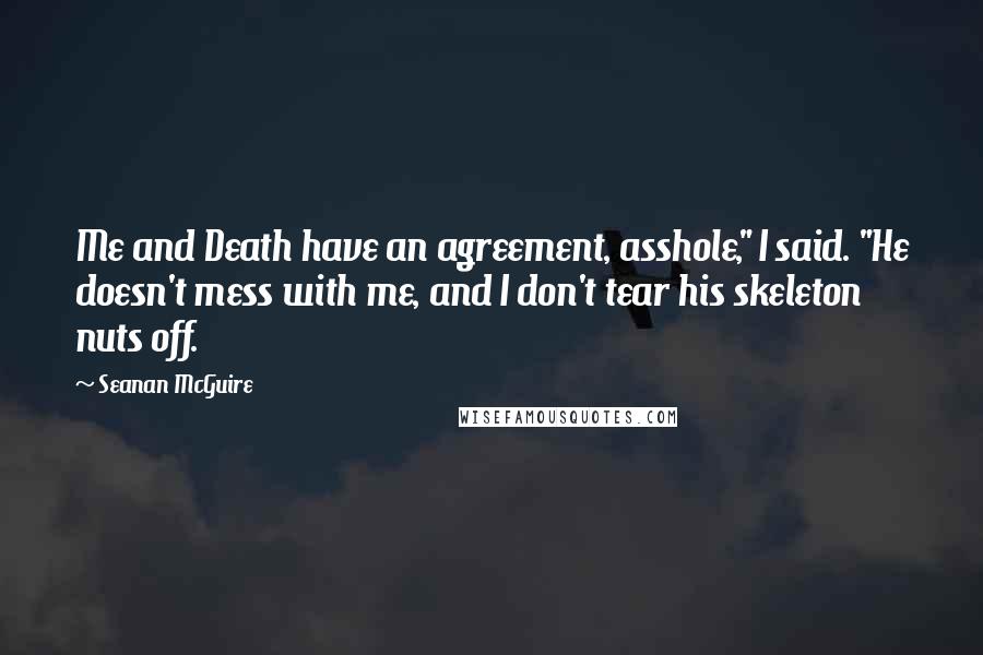 Seanan McGuire Quotes: Me and Death have an agreement, asshole," I said. "He doesn't mess with me, and I don't tear his skeleton nuts off.