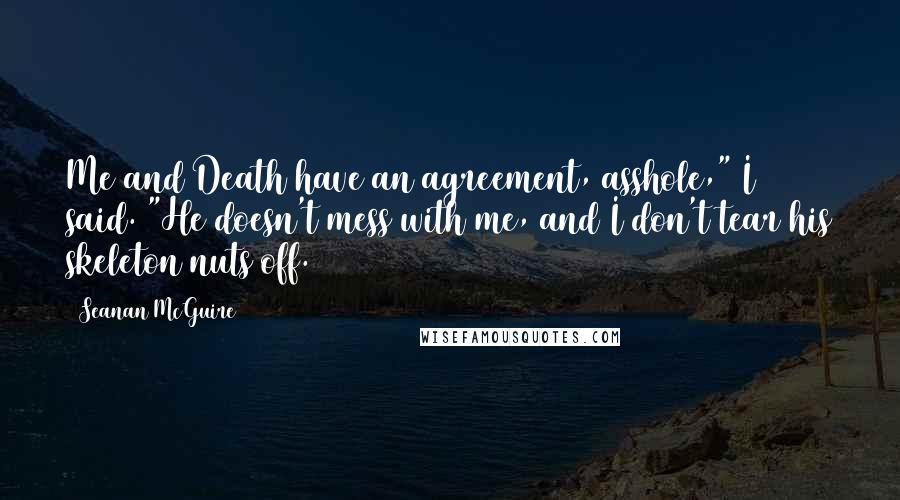 Seanan McGuire Quotes: Me and Death have an agreement, asshole," I said. "He doesn't mess with me, and I don't tear his skeleton nuts off.