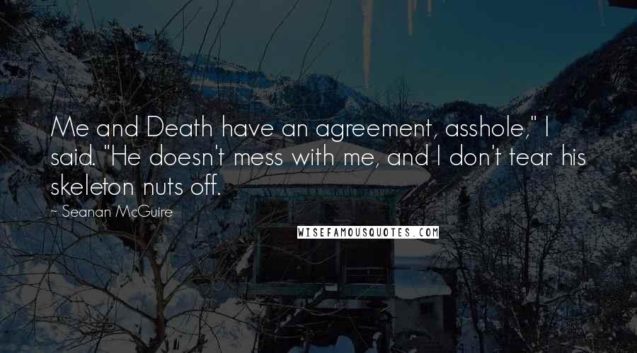 Seanan McGuire Quotes: Me and Death have an agreement, asshole," I said. "He doesn't mess with me, and I don't tear his skeleton nuts off.