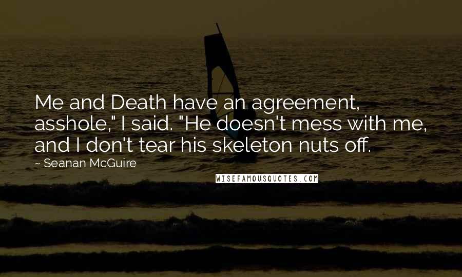 Seanan McGuire Quotes: Me and Death have an agreement, asshole," I said. "He doesn't mess with me, and I don't tear his skeleton nuts off.