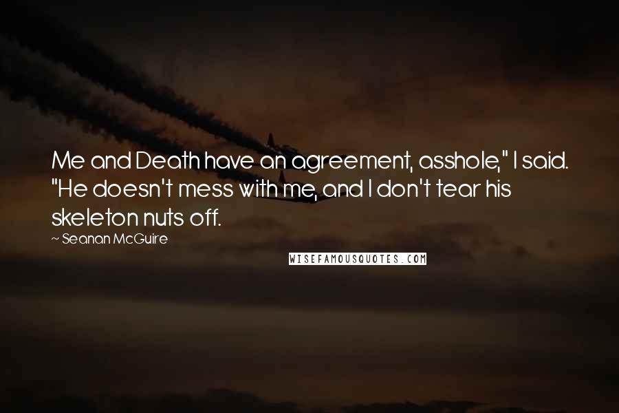 Seanan McGuire Quotes: Me and Death have an agreement, asshole," I said. "He doesn't mess with me, and I don't tear his skeleton nuts off.