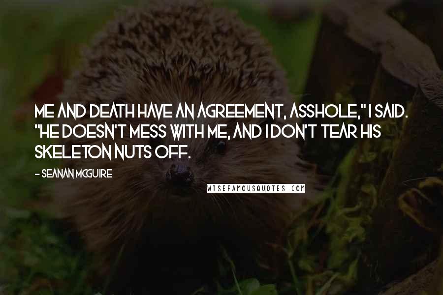 Seanan McGuire Quotes: Me and Death have an agreement, asshole," I said. "He doesn't mess with me, and I don't tear his skeleton nuts off.