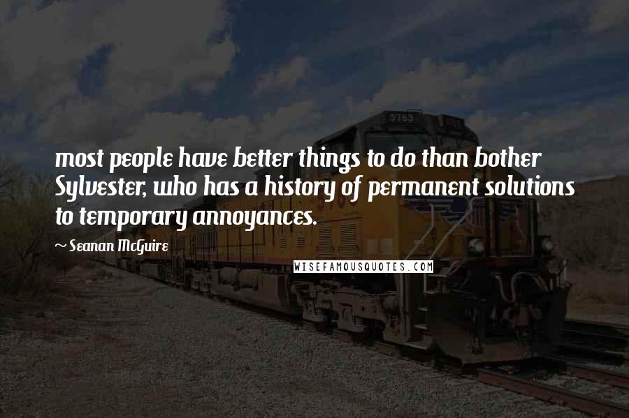 Seanan McGuire Quotes: most people have better things to do than bother Sylvester, who has a history of permanent solutions to temporary annoyances.