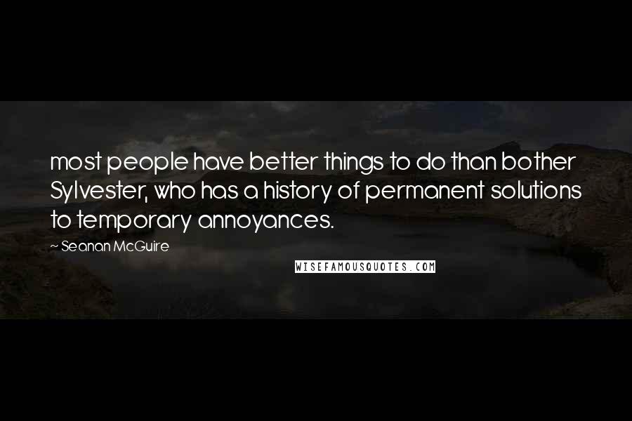 Seanan McGuire Quotes: most people have better things to do than bother Sylvester, who has a history of permanent solutions to temporary annoyances.