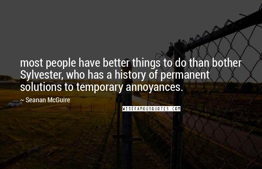 Seanan McGuire Quotes: most people have better things to do than bother Sylvester, who has a history of permanent solutions to temporary annoyances.
