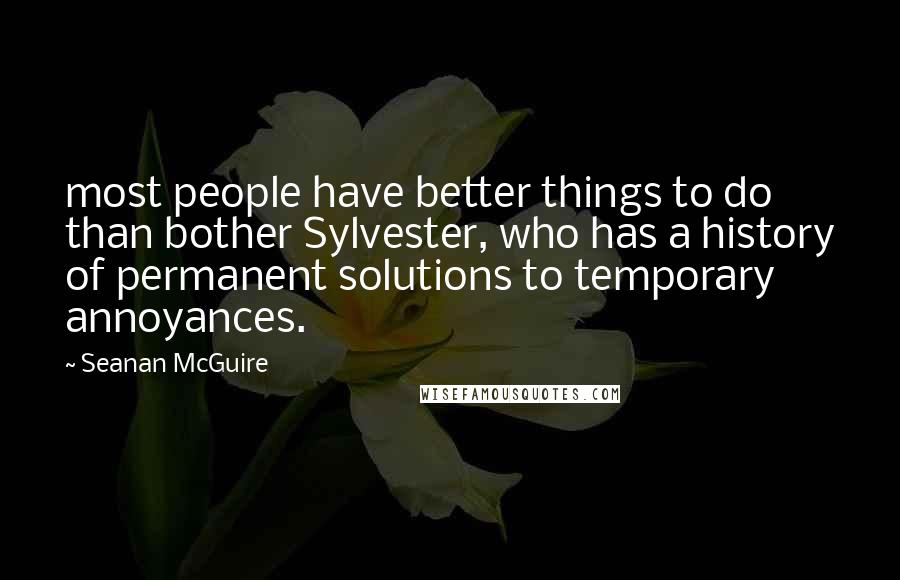 Seanan McGuire Quotes: most people have better things to do than bother Sylvester, who has a history of permanent solutions to temporary annoyances.