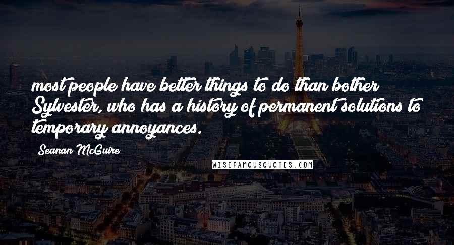 Seanan McGuire Quotes: most people have better things to do than bother Sylvester, who has a history of permanent solutions to temporary annoyances.