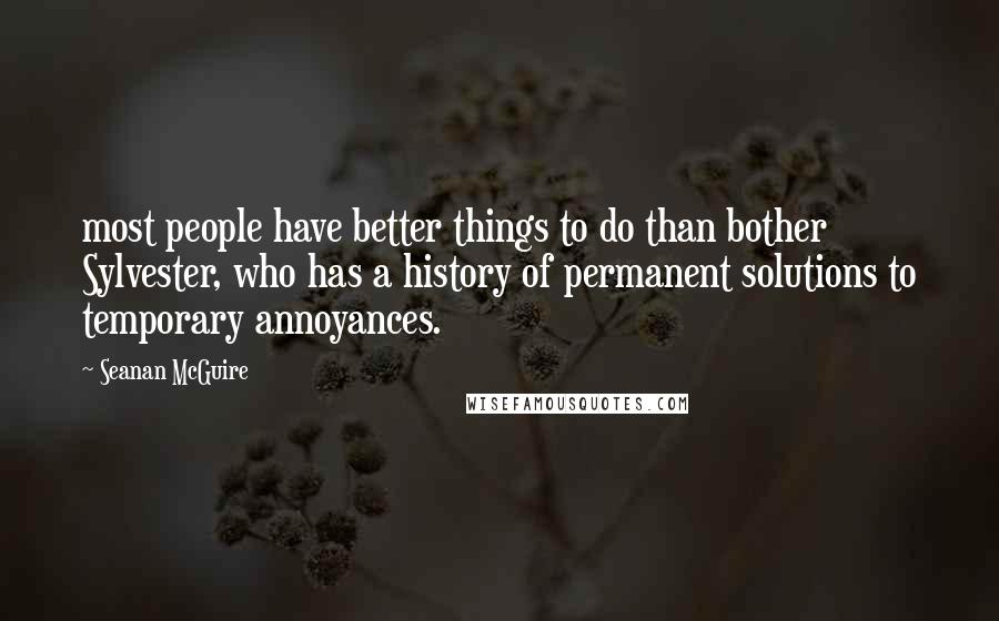 Seanan McGuire Quotes: most people have better things to do than bother Sylvester, who has a history of permanent solutions to temporary annoyances.