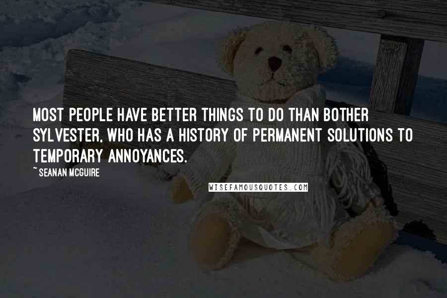 Seanan McGuire Quotes: most people have better things to do than bother Sylvester, who has a history of permanent solutions to temporary annoyances.