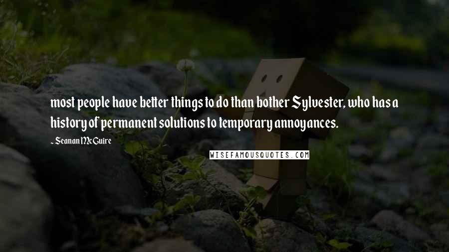 Seanan McGuire Quotes: most people have better things to do than bother Sylvester, who has a history of permanent solutions to temporary annoyances.