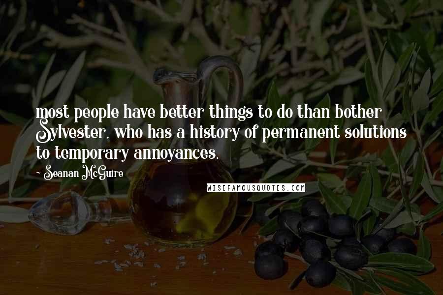 Seanan McGuire Quotes: most people have better things to do than bother Sylvester, who has a history of permanent solutions to temporary annoyances.