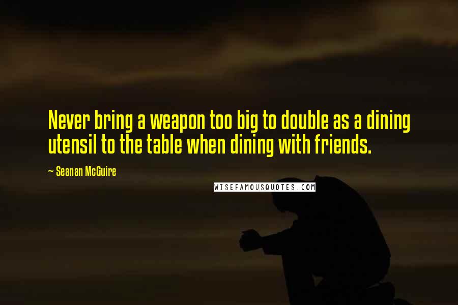 Seanan McGuire Quotes: Never bring a weapon too big to double as a dining utensil to the table when dining with friends.