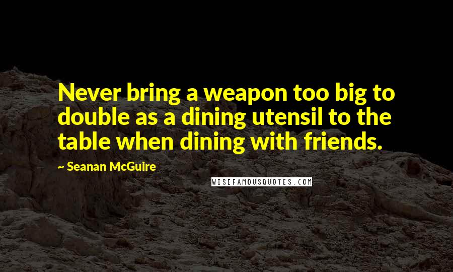 Seanan McGuire Quotes: Never bring a weapon too big to double as a dining utensil to the table when dining with friends.