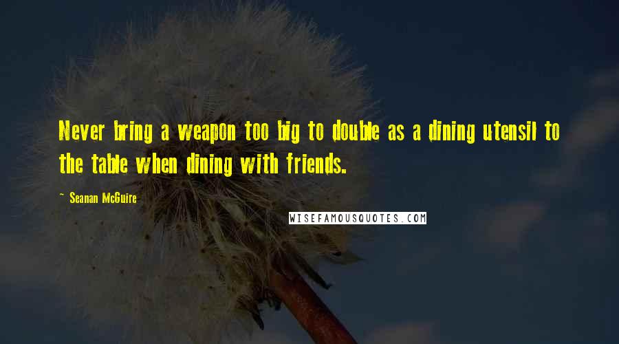 Seanan McGuire Quotes: Never bring a weapon too big to double as a dining utensil to the table when dining with friends.