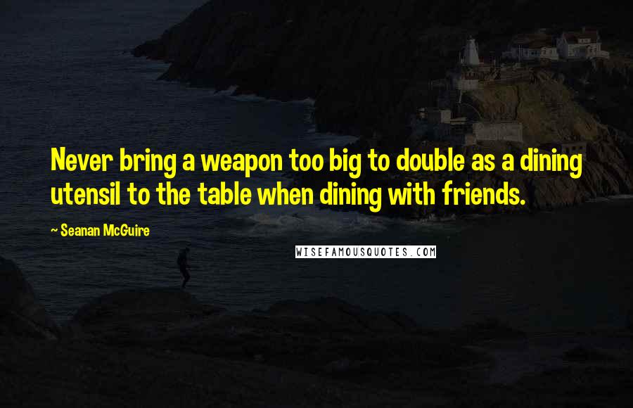 Seanan McGuire Quotes: Never bring a weapon too big to double as a dining utensil to the table when dining with friends.