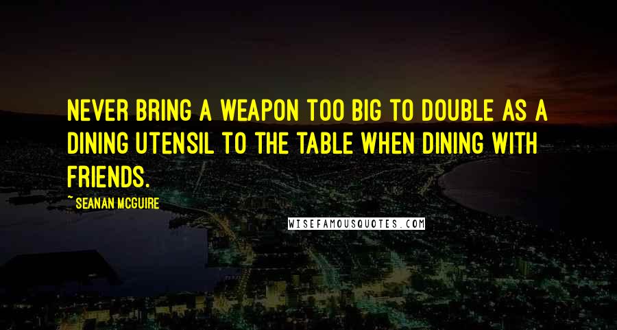 Seanan McGuire Quotes: Never bring a weapon too big to double as a dining utensil to the table when dining with friends.