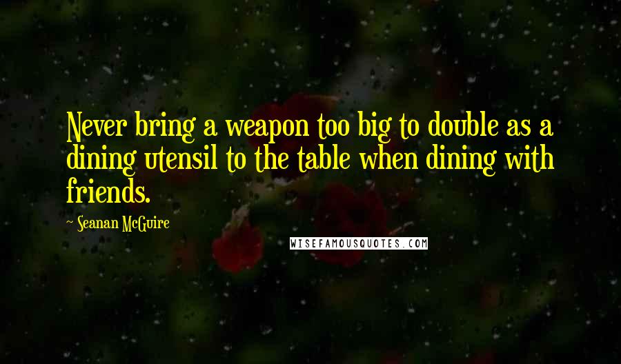 Seanan McGuire Quotes: Never bring a weapon too big to double as a dining utensil to the table when dining with friends.