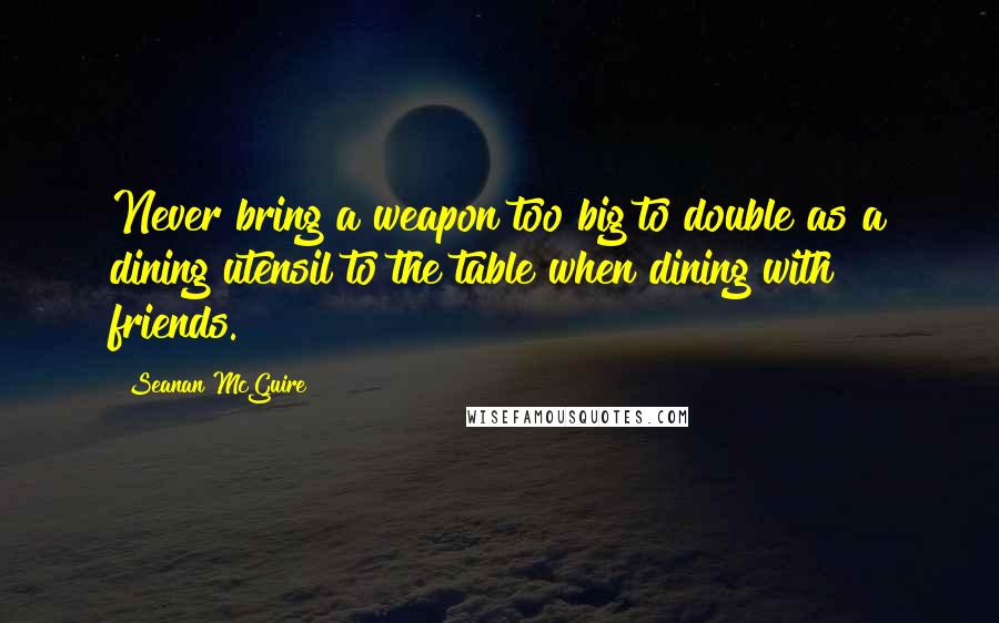 Seanan McGuire Quotes: Never bring a weapon too big to double as a dining utensil to the table when dining with friends.