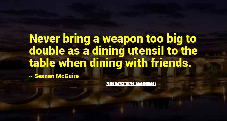 Seanan McGuire Quotes: Never bring a weapon too big to double as a dining utensil to the table when dining with friends.