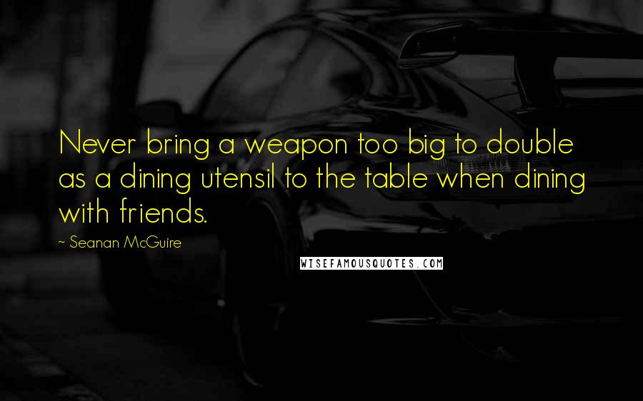 Seanan McGuire Quotes: Never bring a weapon too big to double as a dining utensil to the table when dining with friends.