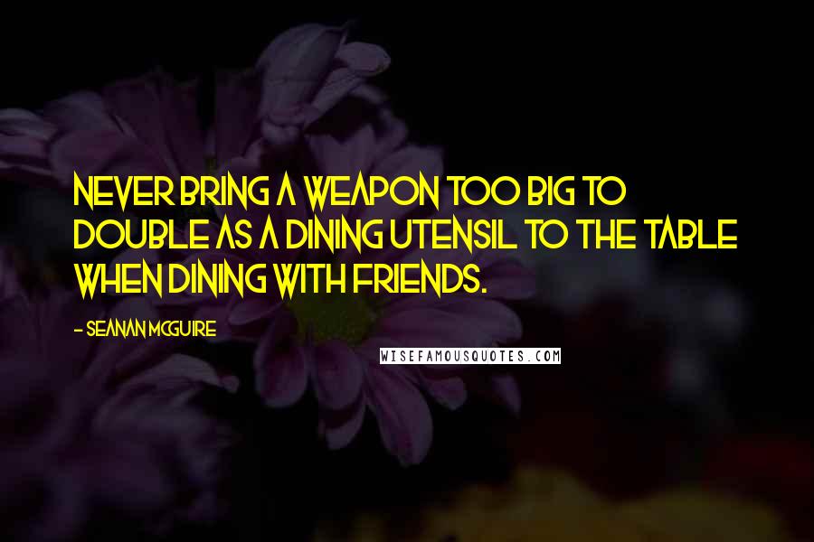 Seanan McGuire Quotes: Never bring a weapon too big to double as a dining utensil to the table when dining with friends.