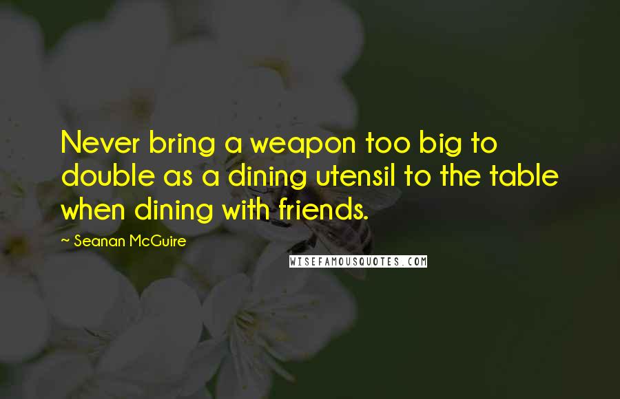 Seanan McGuire Quotes: Never bring a weapon too big to double as a dining utensil to the table when dining with friends.