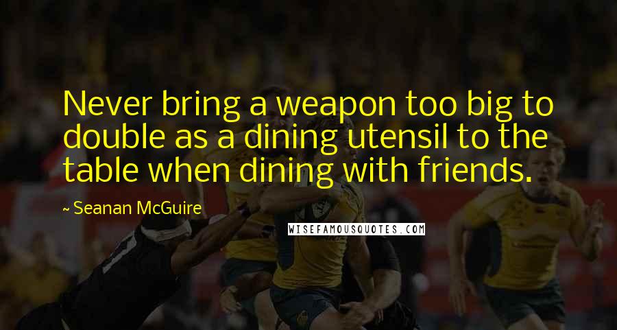 Seanan McGuire Quotes: Never bring a weapon too big to double as a dining utensil to the table when dining with friends.