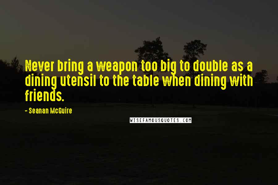 Seanan McGuire Quotes: Never bring a weapon too big to double as a dining utensil to the table when dining with friends.