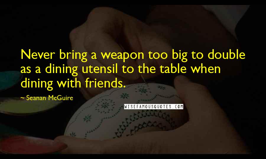 Seanan McGuire Quotes: Never bring a weapon too big to double as a dining utensil to the table when dining with friends.