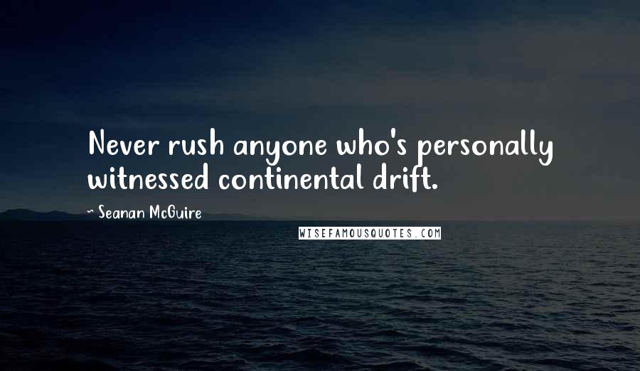 Seanan McGuire Quotes: Never rush anyone who's personally witnessed continental drift.