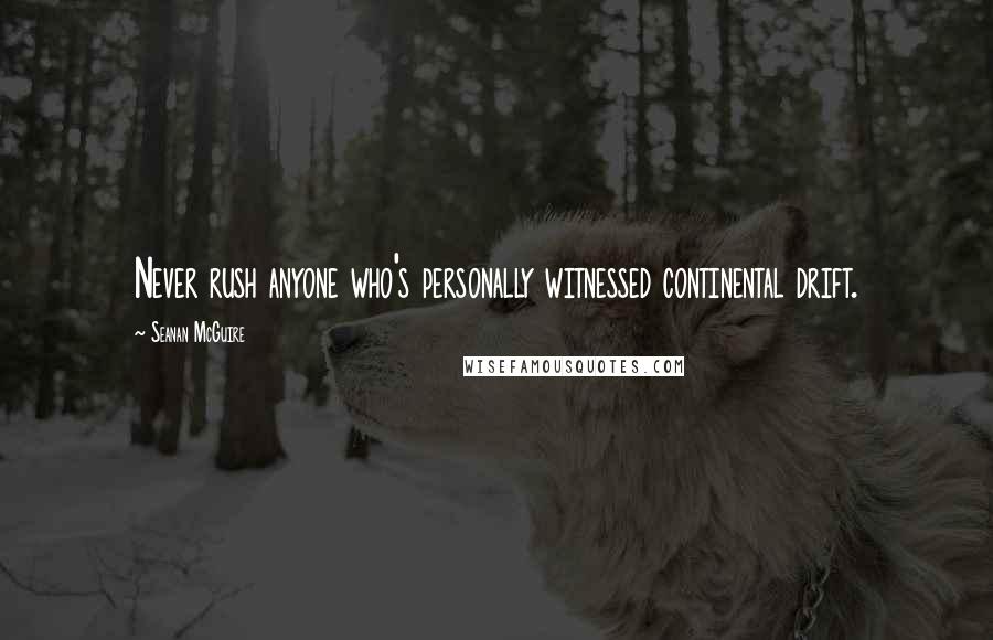 Seanan McGuire Quotes: Never rush anyone who's personally witnessed continental drift.