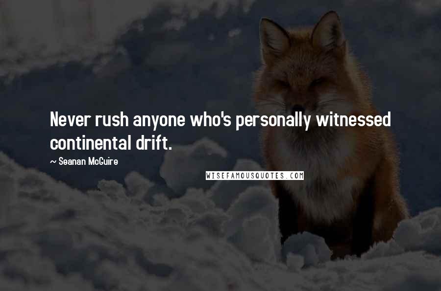 Seanan McGuire Quotes: Never rush anyone who's personally witnessed continental drift.