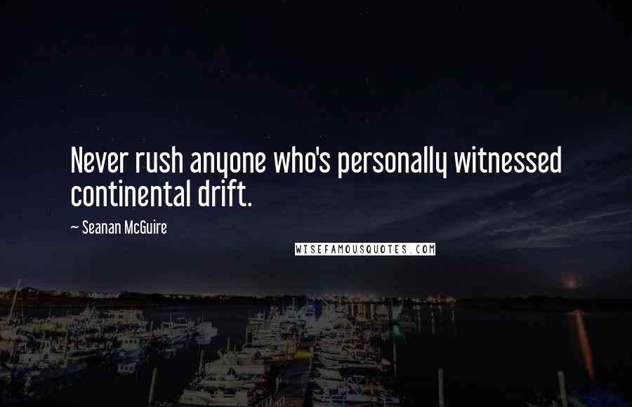 Seanan McGuire Quotes: Never rush anyone who's personally witnessed continental drift.