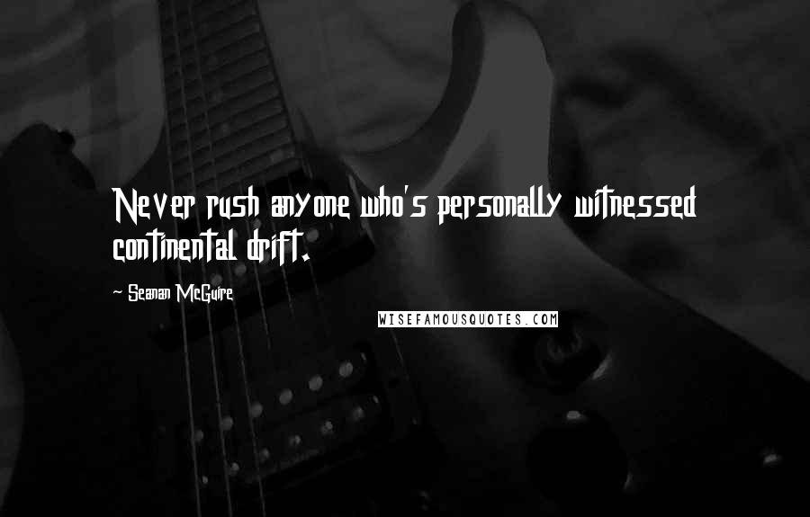 Seanan McGuire Quotes: Never rush anyone who's personally witnessed continental drift.