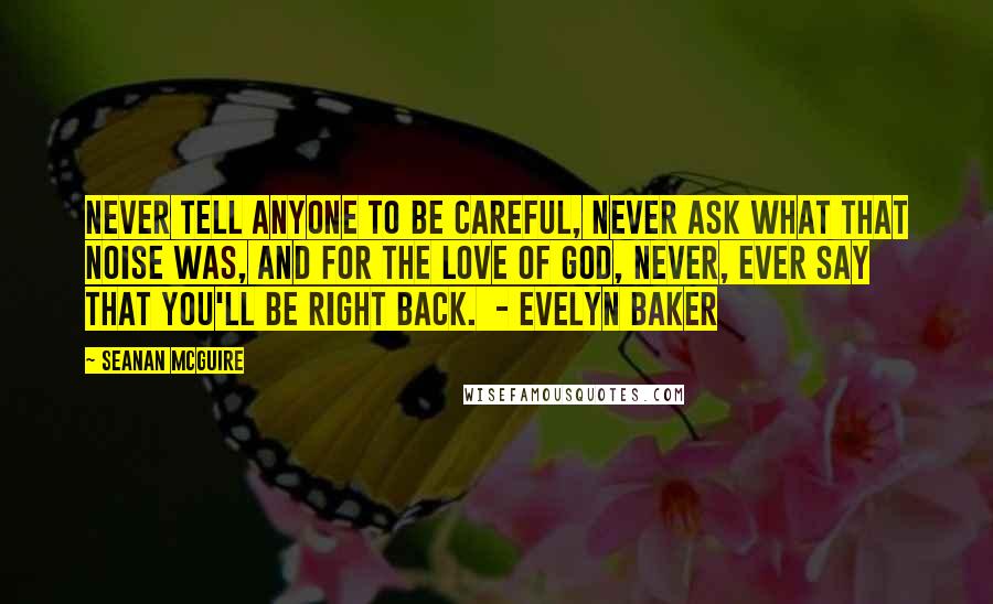 Seanan McGuire Quotes: Never tell anyone to be careful, never ask what that noise was, and for the love of God, never, ever say that you'll be right back.  - Evelyn Baker