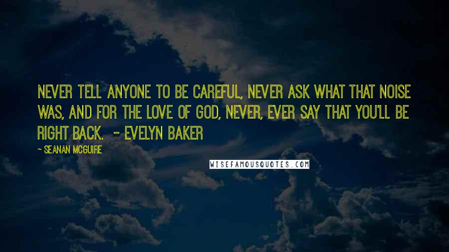 Seanan McGuire Quotes: Never tell anyone to be careful, never ask what that noise was, and for the love of God, never, ever say that you'll be right back.  - Evelyn Baker