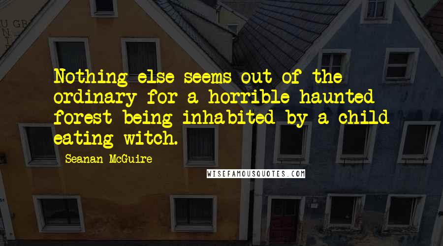 Seanan McGuire Quotes: Nothing else seems out of the ordinary for a horrible haunted forest being inhabited by a child eating witch.