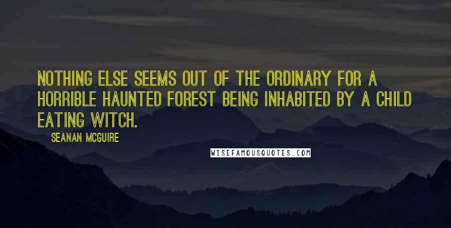 Seanan McGuire Quotes: Nothing else seems out of the ordinary for a horrible haunted forest being inhabited by a child eating witch.