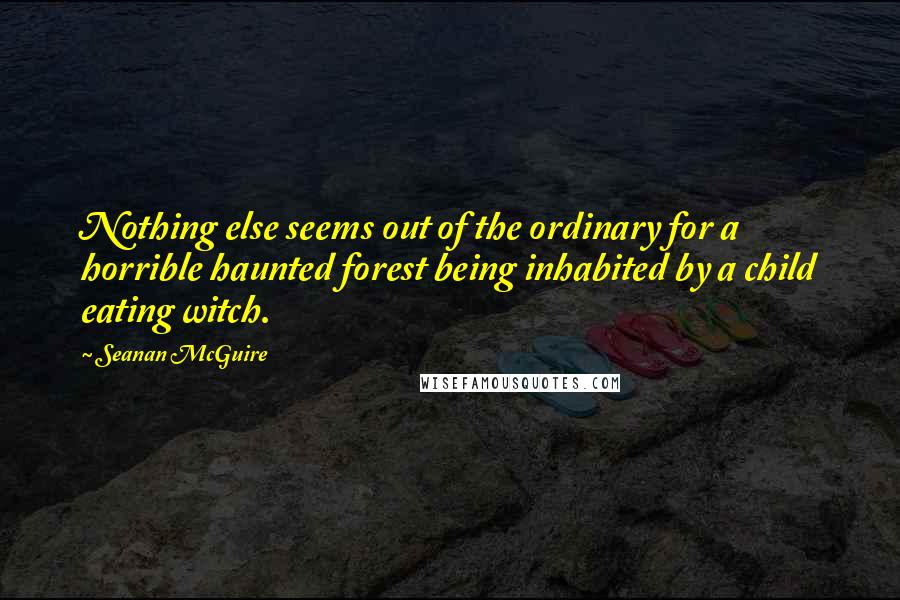 Seanan McGuire Quotes: Nothing else seems out of the ordinary for a horrible haunted forest being inhabited by a child eating witch.