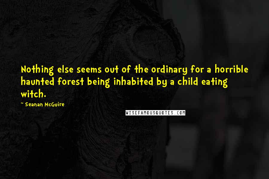 Seanan McGuire Quotes: Nothing else seems out of the ordinary for a horrible haunted forest being inhabited by a child eating witch.