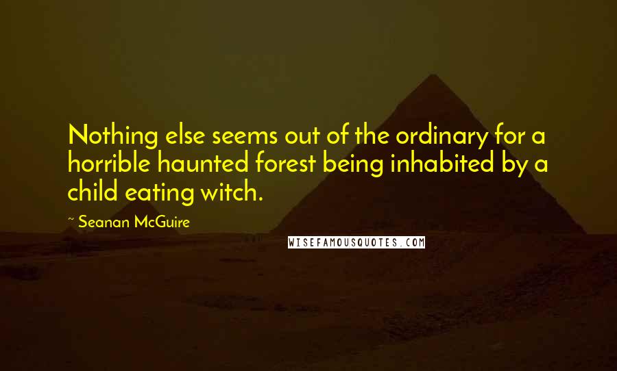 Seanan McGuire Quotes: Nothing else seems out of the ordinary for a horrible haunted forest being inhabited by a child eating witch.