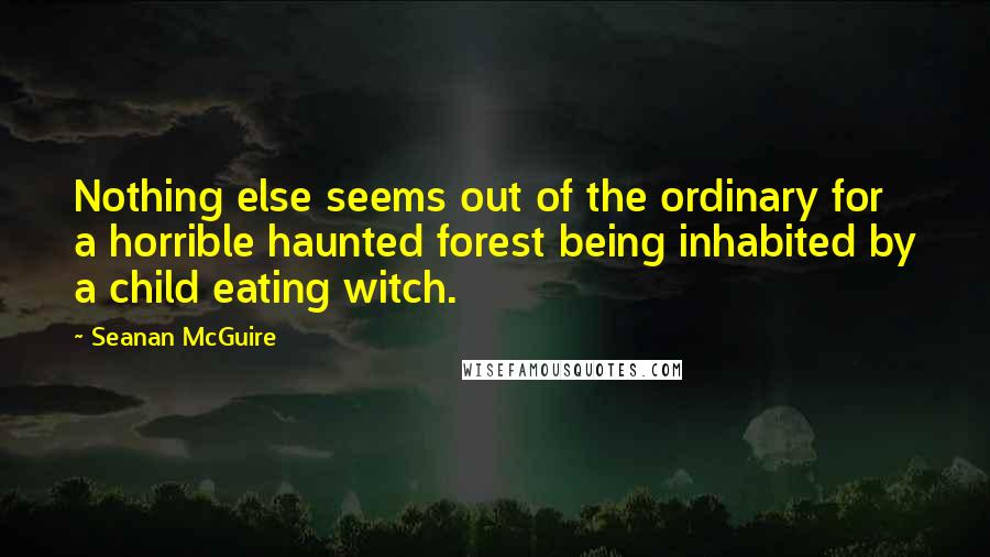 Seanan McGuire Quotes: Nothing else seems out of the ordinary for a horrible haunted forest being inhabited by a child eating witch.