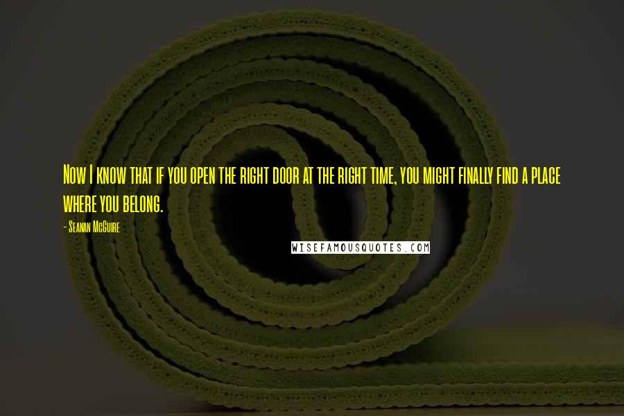 Seanan McGuire Quotes: Now I know that if you open the right door at the right time, you might finally find a place where you belong.